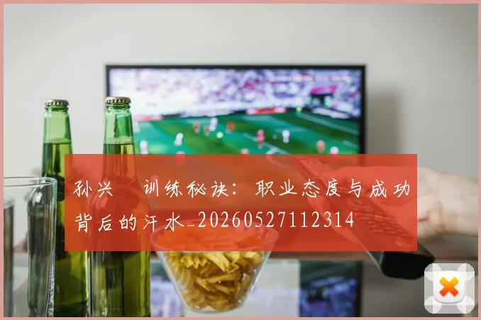 孙兴慜训练秘诀：职业态度与成功背后的汗水_20260527112314