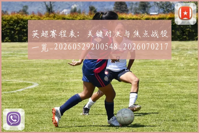 英超赛程表：关键对决与焦点战役一览_20260529200548_20260702174736
