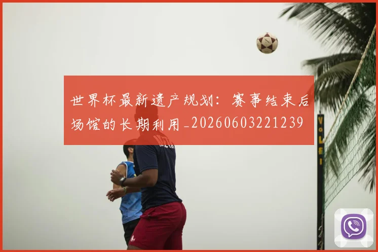 世界杯最新遗产规划：赛事结束后场馆的长期利用_20260603221239