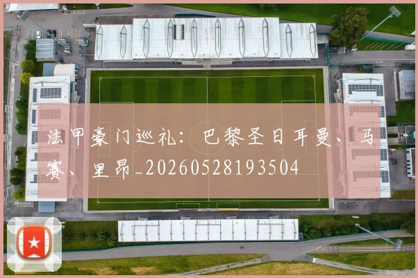法甲豪门巡礼：巴黎圣日耳曼、马赛、里昂_20260528193504