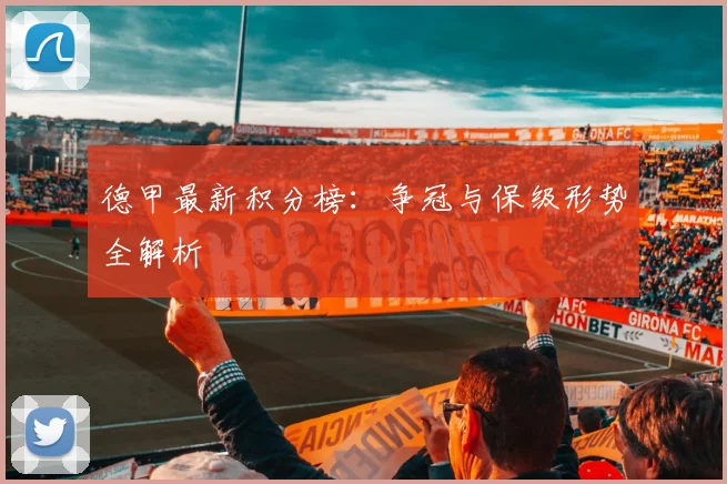 德甲最新积分榜：争冠与保级形势全解析