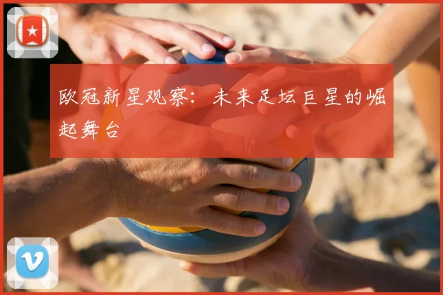欧冠新星观察：未来足坛巨星的崛起舞台