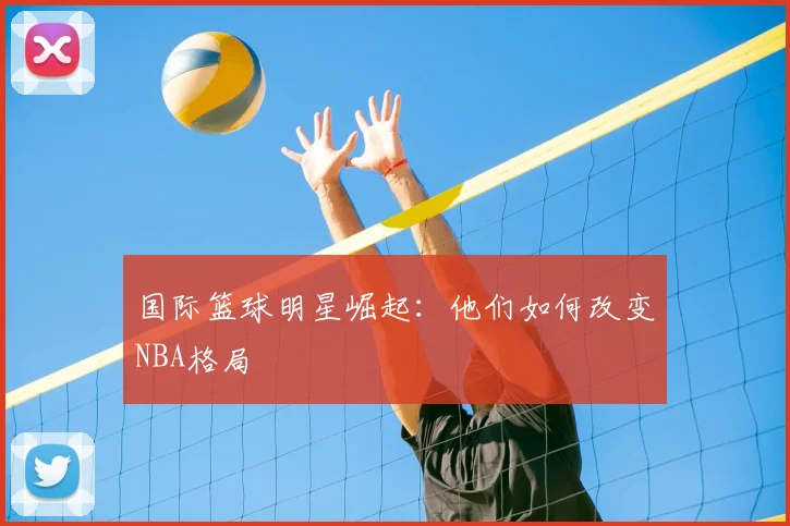国际篮球明星崛起：他们如何改变NBA格局