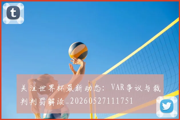 关注世界杯最新动态：VAR争议与裁判判罚解读_20260527111751
