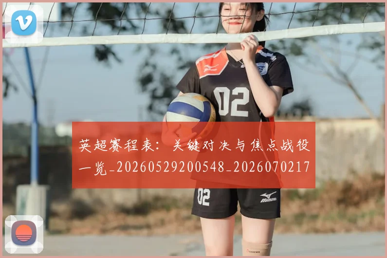 英超赛程表：关键对决与焦点战役一览_20260529200548_20260702174736