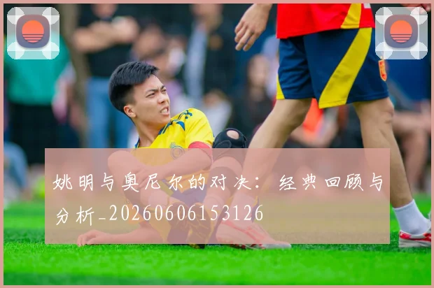 姚明与奥尼尔的对决：经典回顾与分析_20260606153126
