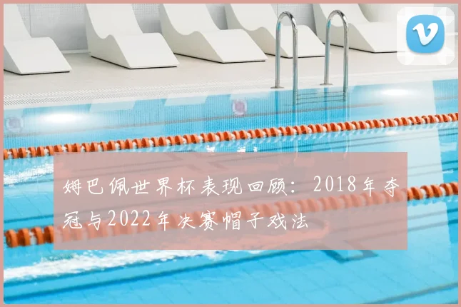 姆巴佩世界杯表现回顾:2018年夺冠与2022年决赛帽子戏法