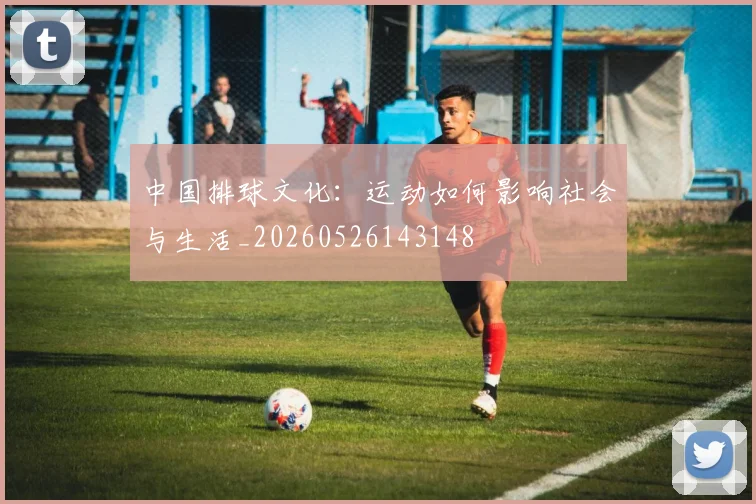 中国排球文化：运动如何影响社会与生活_20260526143148