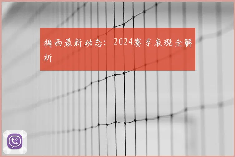 梅西最新动态：2024赛季表现全解析