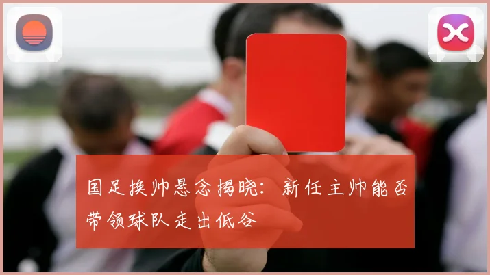 国足换帅悬念揭晓：新任主帅能否带领球队走出低谷