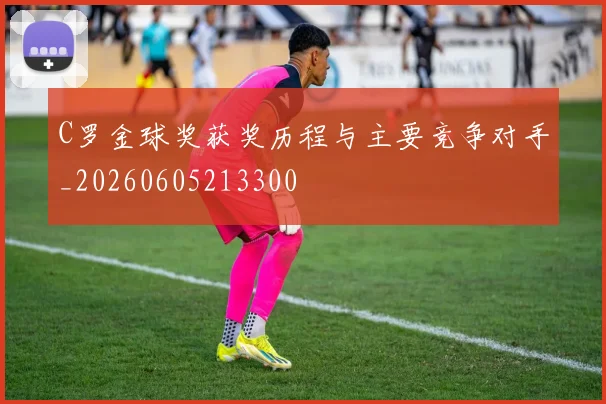 C罗金球奖获奖历程与主要竞争对手_20260605213300