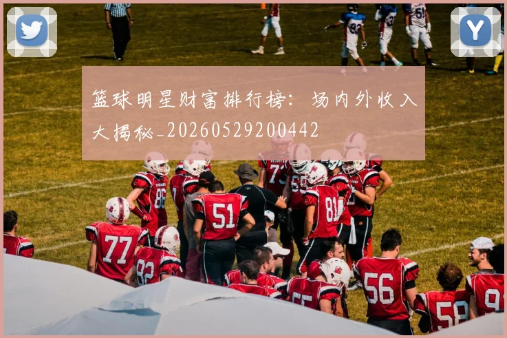 篮球明星财富排行榜：场内外收入大揭秘_20260529200442