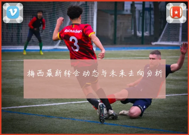梅西最新转会动态与未来去向分析