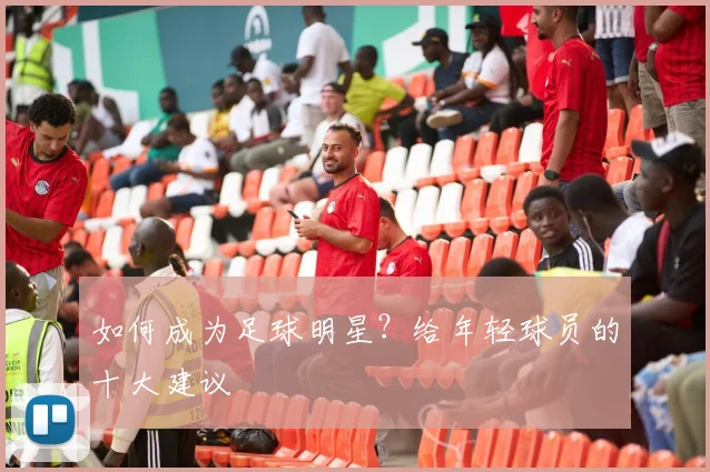 如何成为足球明星？给年轻球员的十大建议