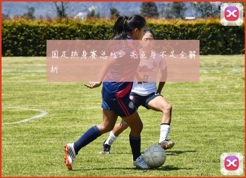 国足热身赛总结：亮点与不足全解析