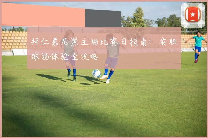 拜仁慕尼黑主场比赛日指南：安联球场体验全攻略
