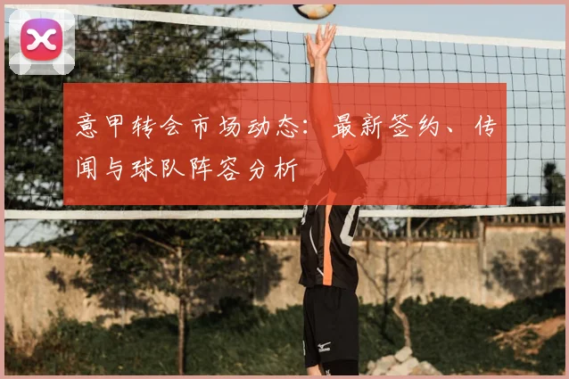 意甲转会市场动态：最新签约、传闻与球队阵容分析