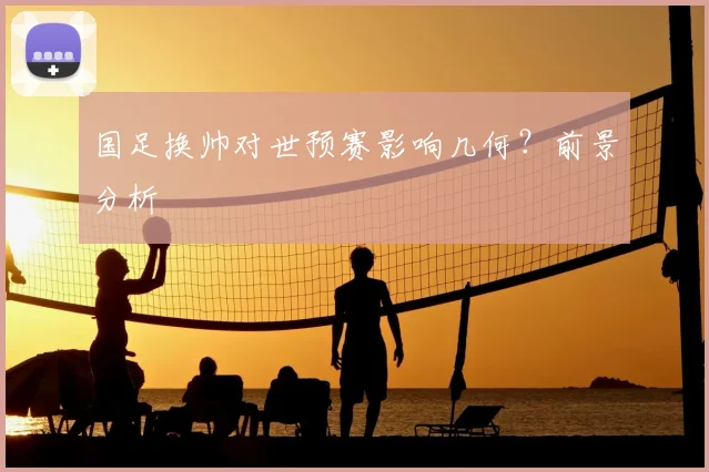 国足换帅对世预赛影响几何？前景分析