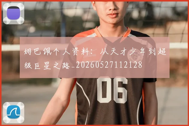 姆巴佩个人资料:从天才少年到超级巨星之路_20260527112128