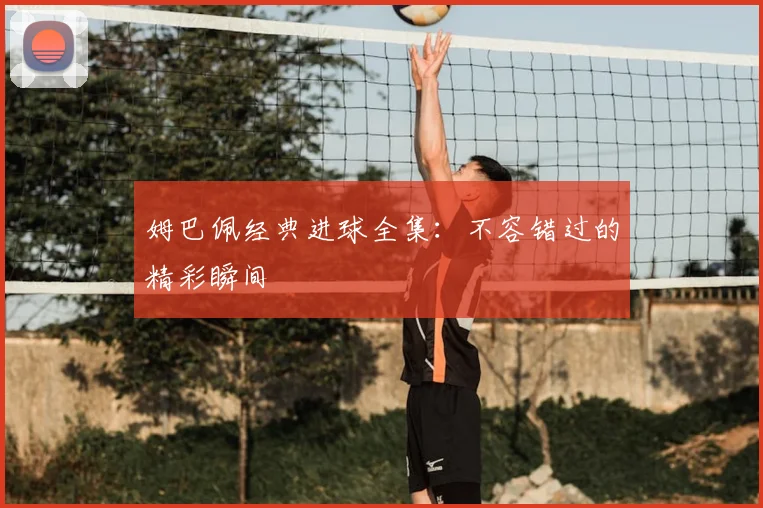 姆巴佩经典进球全集：不容错过的精彩瞬间