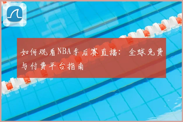 如何观看NBA季后赛直播：全球免费与付费平台指南
