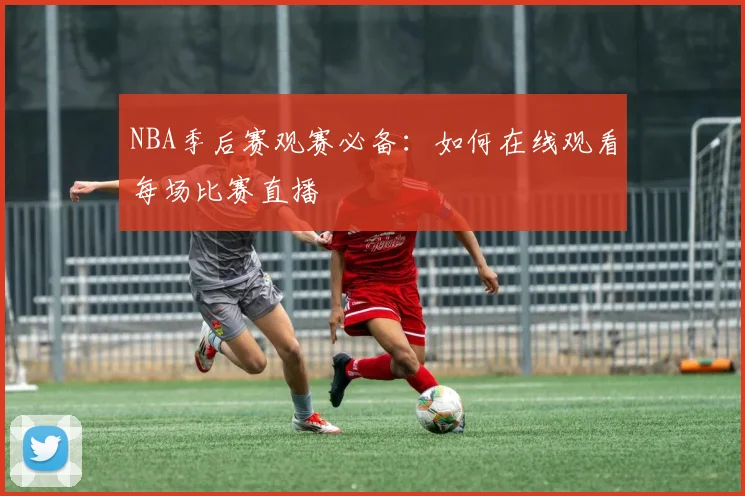 NBA季后赛观赛必备:如何在线观看每场比赛直播