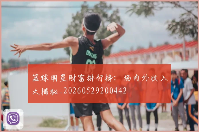篮球明星财富排行榜：场内外收入大揭秘_20260529200442
