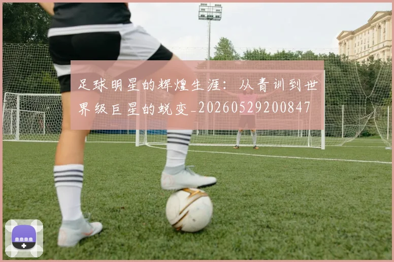 足球明星的辉煌生涯：从青训到世界级巨星的蜕变_20260529200847