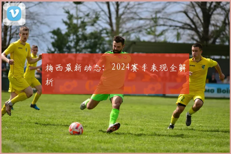 梅西最新动态：2024赛季表现全解析
