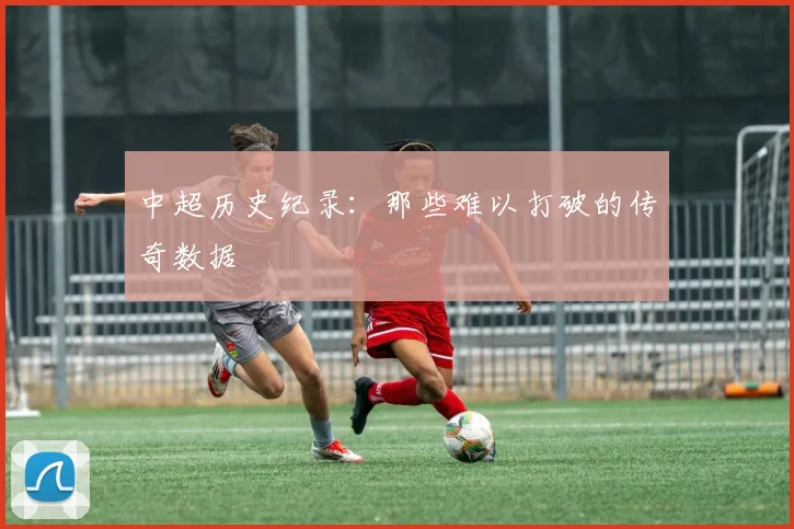 中超历史纪录：那些难以打破的传奇数据