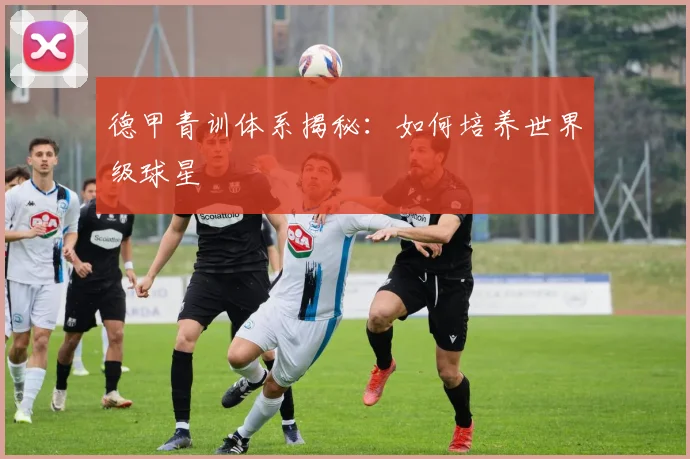 德甲青训体系揭秘：如何培养世界级球星