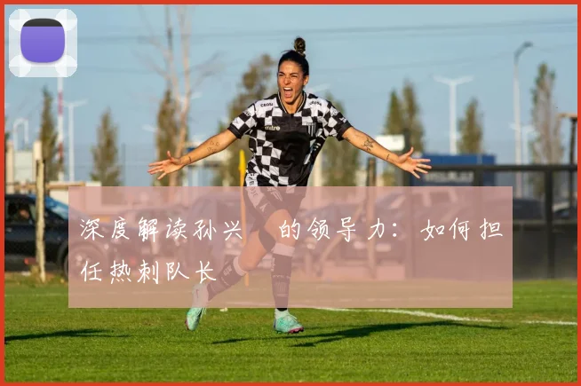 深度解读孙兴慜的领导力：如何担任热刺队长