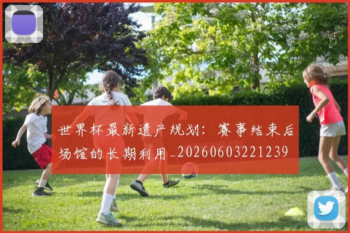 世界杯最新遗产规划：赛事结束后场馆的长期利用_20260603221239