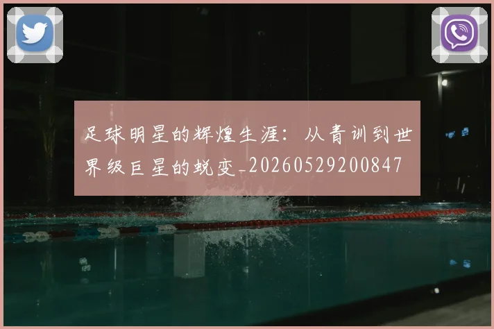 足球明星的辉煌生涯：从青训到世界级巨星的蜕变_20260529200847