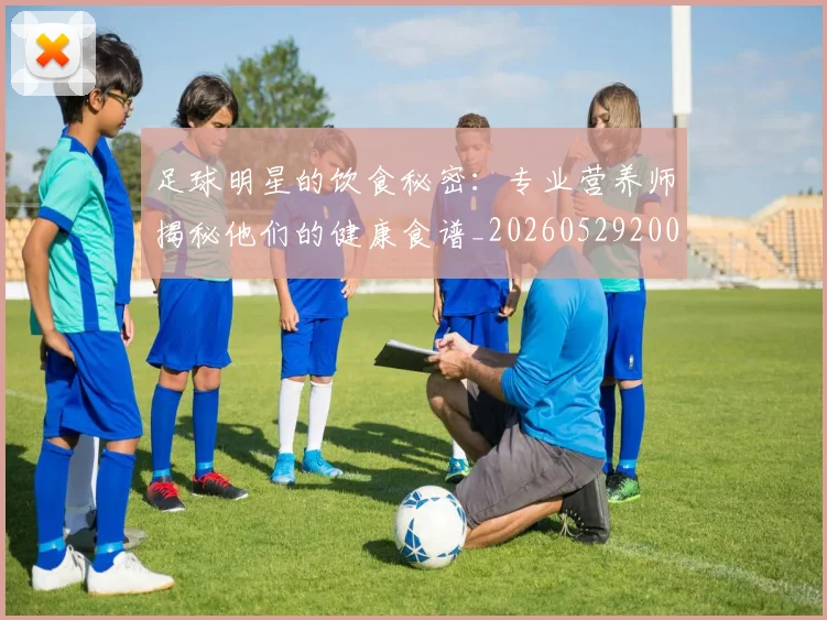 足球明星的饮食秘密：专业营养师揭秘他们的健康食谱_20260529200851