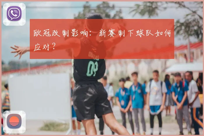 欧冠改制影响：新赛制下球队如何应对？