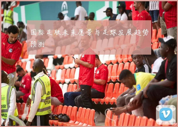 国际足联未来愿景与足球发展趋势预测