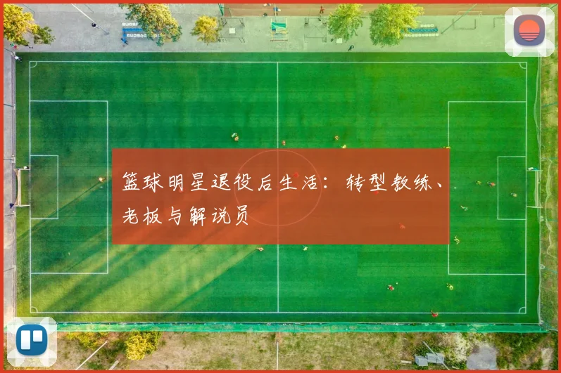 篮球明星退役后生活：转型教练、老板与解说员