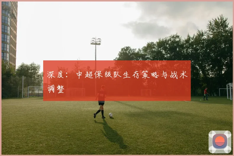 深度：中超保级队生存策略与战术调整