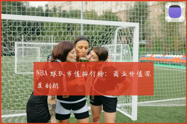NBA 球队市值排行榜：商业价值深度剖析