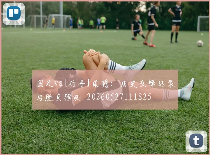 国足vs[对手]前瞻：历史交锋记录与胜负预测_20260527111825