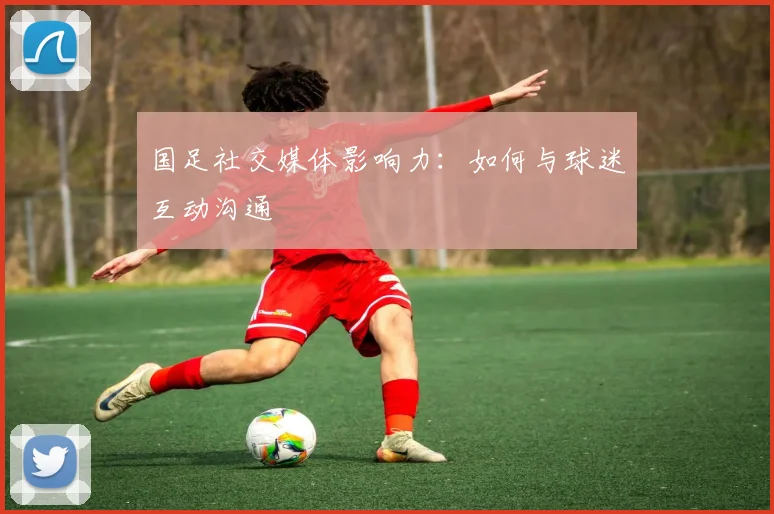 国足社交媒体影响力：如何与球迷互动沟通
