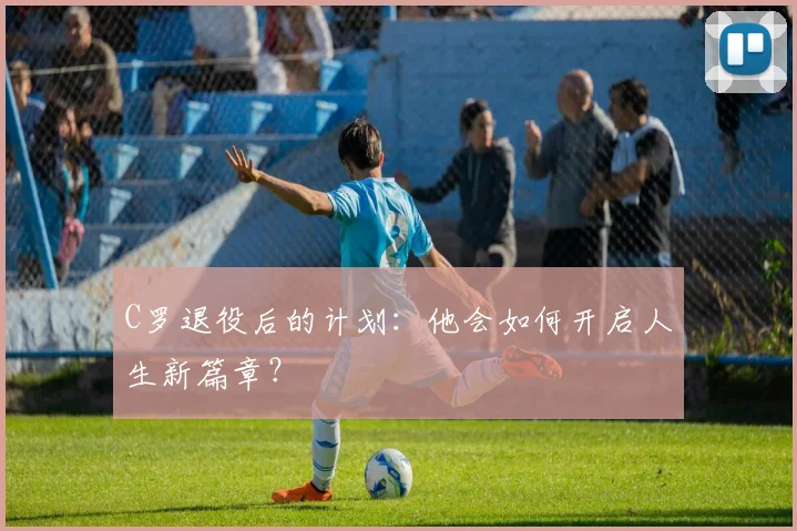 C罗退役后的计划：他会如何开启人生新篇章？
