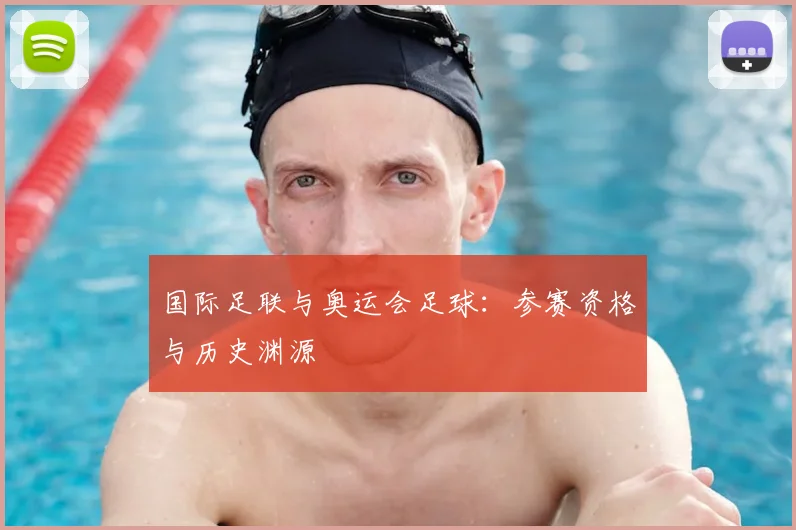 国际足联与奥运会足球：参赛资格与历史渊源