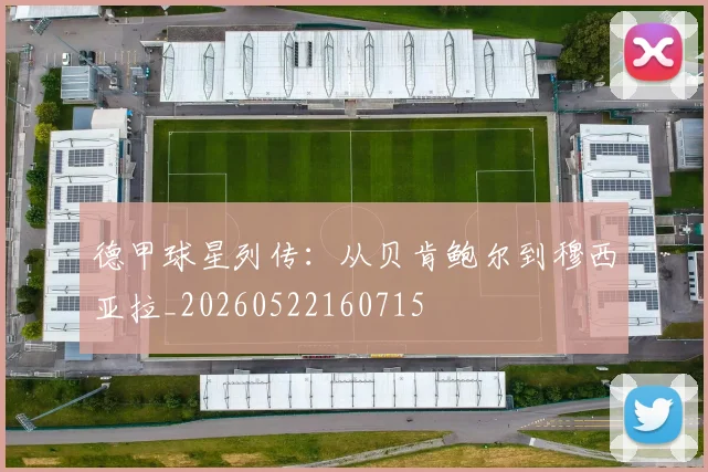 德甲球星列传：从贝肯鲍尔到穆西亚拉_20260522160715