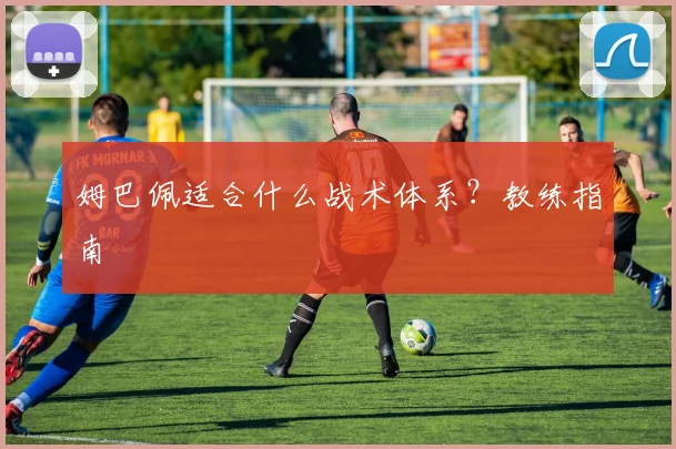 姆巴佩适合什么战术体系？教练指南