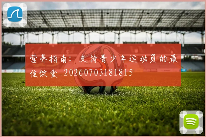 营养指南：支持青少年运动员的最佳饮食_20260703181815