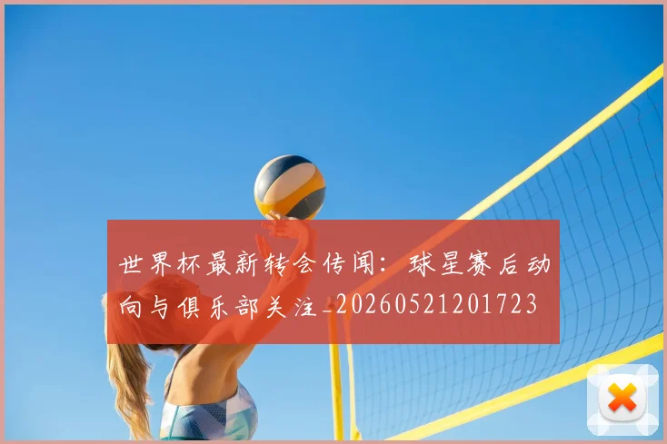 世界杯最新转会传闻：球星赛后动向与俱乐部关注_20260521201723
