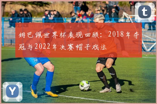 姆巴佩世界杯表现回顾:2018年夺冠与2022年决赛帽子戏法