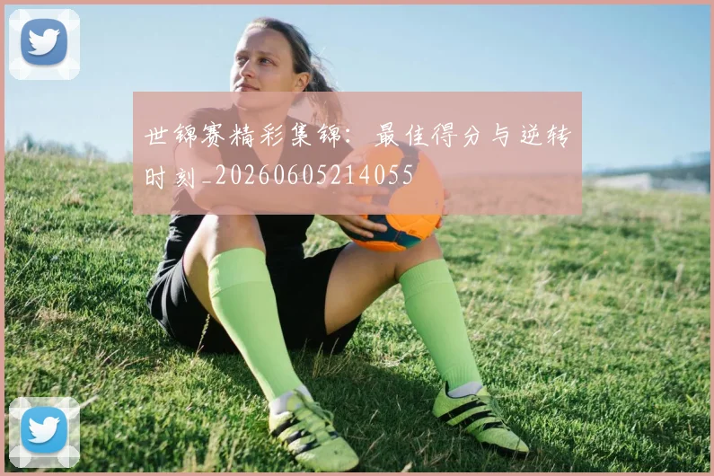 世锦赛精彩集锦：最佳得分与逆转时刻_20260605214055